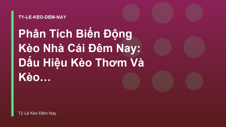 Phân Tích Biến Động Kèo Nhà Cái Đêm Nay: Dấu Hiệu Kèo Thơm Và Kèo Dụ